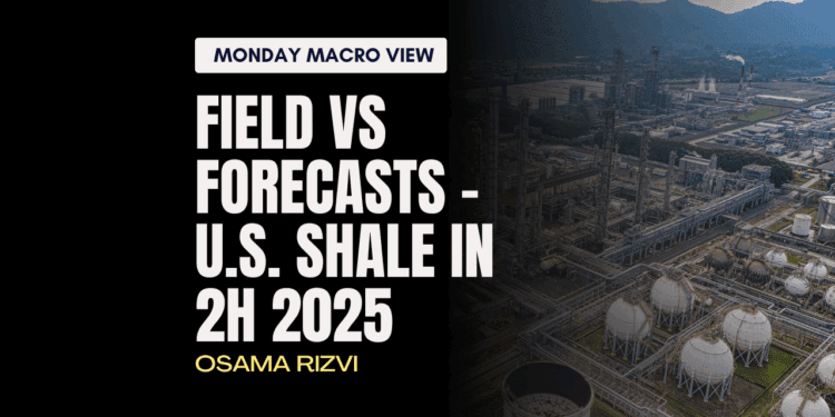 Monday Macro View: Field vs Forecasts – U.S. shale in 2H 2025